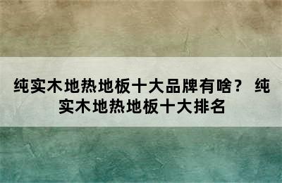 纯实木地热地板十大品牌有啥？ 纯实木地热地板十大排名